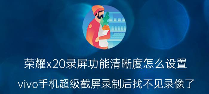 荣耀x20录屏功能清晰度怎么设置 vivo手机超级截屏录制后找不见录像了，怎么回事？